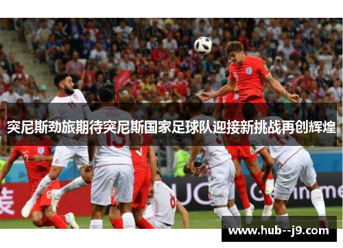 突尼斯劲旅期待突尼斯国家足球队迎接新挑战再创辉煌 突尼斯劲旅期待突尼斯国家足球队迎接新挑战再创辉煌