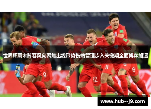 世界杯周末阵容风向聚焦出线形势伤病管理步入关键期全面博弈加速 世界杯周末阵容风向聚焦出线形势伤病管理步入关键期全面博弈加速