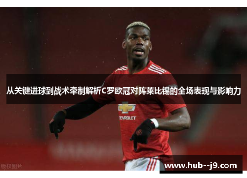 从关键进球到战术牵制解析C罗欧冠对阵莱比锡的全场表现与影响力 从关键进球到战术牵制解析C罗欧冠对阵莱比锡的全场表现与影响力