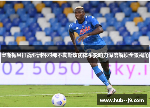 奥斯梅恩征战亚洲杯对那不勒斯攻防体系影响力深度解读全景视角