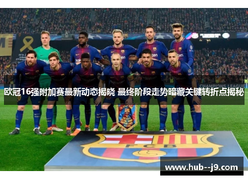 欧冠16强附加赛最新动态揭晓 最终阶段走势暗藏关键转折点揭秘