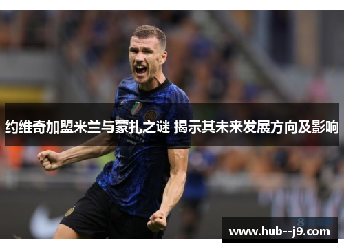 约维奇加盟米兰与蒙扎之谜 揭示其未来发展方向及影响 约维奇加盟米兰与蒙扎之谜 揭示其未来发展方向及影响