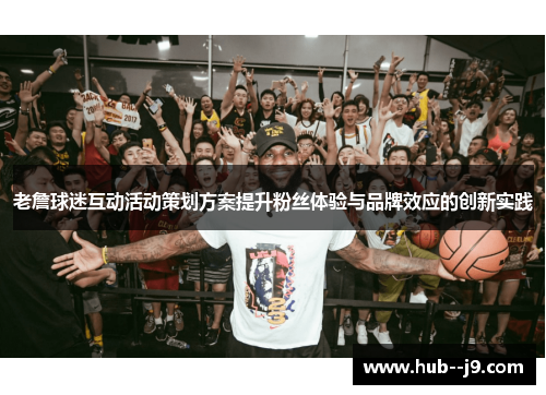 老詹球迷互动活动策划方案提升粉丝体验与品牌效应的创新实践 老詹球迷互动活动策划方案提升粉丝体验与品牌效应的创新实践