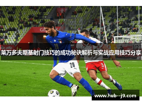 莱万多夫斯基射门技巧的成功秘诀解析与实战应用技巧分享 莱万多夫斯基射门技巧的成功秘诀解析与实战应用技巧分享