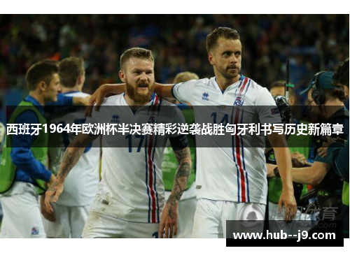 西班牙1964年欧洲杯半决赛精彩逆袭战胜匈牙利书写历史新篇章