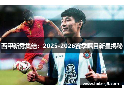 西甲新秀集结：2025-2026赛季瞩目新星揭秘