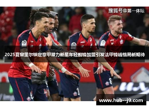 2025夏窗里尔锁定意甲潜力新星年轻前锋加盟引发法甲锋线格局新期待 2025夏窗里尔锁定意甲潜力新星年轻前锋加盟引发法甲锋线格局新期待