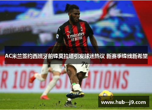 AC米兰签约西班牙前锋莫拉塔引发球迷热议 新赛季锋线新希望 AC米兰签约西班牙前锋莫拉塔引发球迷热议 新赛季锋线新希望