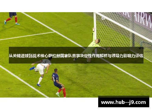 从关键进球到战术核心萨拉赫国家队赛事决定性作用解析与领导力影响力评估 从关键进球到战术核心萨拉赫国家队赛事决定性作用解析与领导力影响力评估