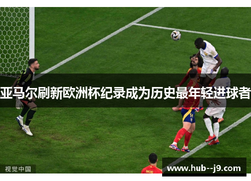 亚马尔刷新欧洲杯纪录成为历史最年轻进球者 亚马尔刷新欧洲杯纪录成为历史最年轻进球者