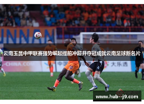 云南玉昆中甲联赛强势崛起提前冲超并夺冠成就云南足球新名片 云南玉昆中甲联赛强势崛起提前冲超并夺冠成就云南足球新名片