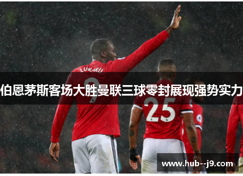 伯恩茅斯客场大胜曼联三球零封展现强势实力 伯恩茅斯客场大胜曼联三球零封展现强势实力