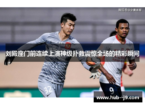 刘殿座门前连续上演神级扑救震惊全场的精彩瞬间 刘殿座门前连续上演神级扑救震惊全场的精彩瞬间