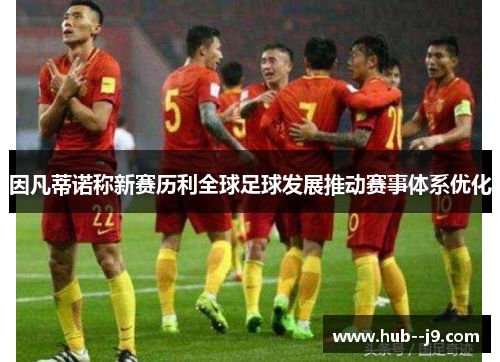 因凡蒂诺称新赛历利全球足球发展推动赛事体系优化 因凡蒂诺称新赛历利全球足球发展推动赛事体系优化