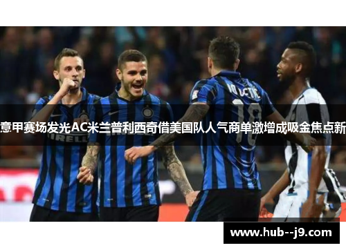 意甲赛场发光AC米兰普利西奇借美国队人气商单激增成吸金焦点新