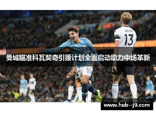 曼城瞄准科瓦契奇引援计划全面启动助力中场革新