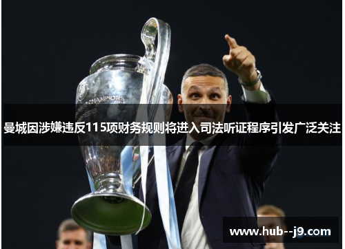 曼城因涉嫌违反115项财务规则将进入司法听证程序引发广泛关注