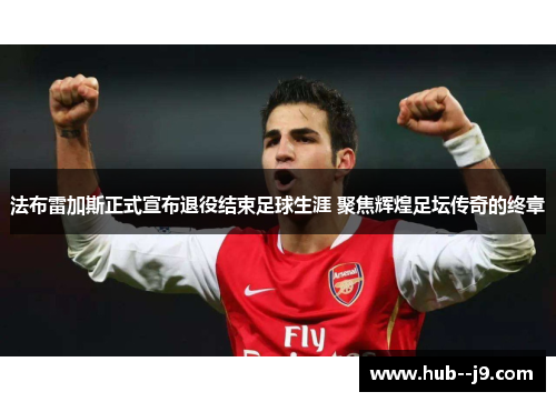 法布雷加斯正式宣布退役结束足球生涯 聚焦辉煌足坛传奇的终章