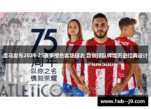 皇马发布2024-25赛季橙色客场球衣 致敬球队辉煌历史经典设计