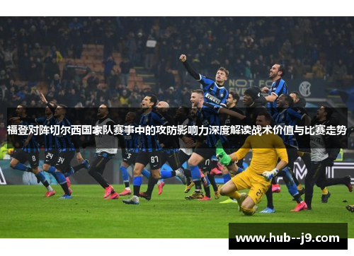 福登对阵切尔西国家队赛事中的攻防影响力深度解读战术价值与比赛走势