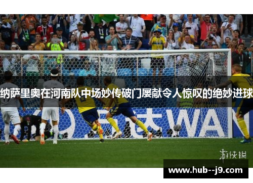 纳萨里奥在河南队中场妙传破门屡献令人惊叹的绝妙进球