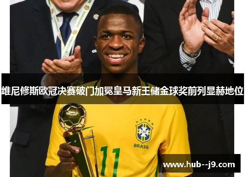 维尼修斯欧冠决赛破门加冕皇马新王储金球奖前列显赫地位