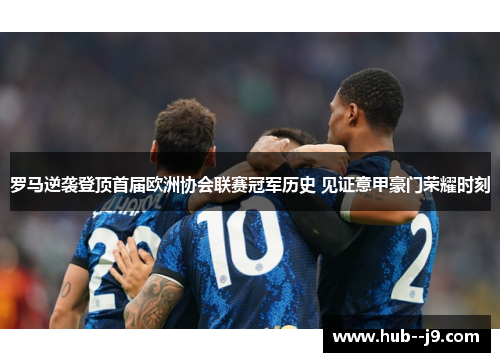 罗马逆袭登顶首届欧洲协会联赛冠军历史 见证意甲豪门荣耀时刻