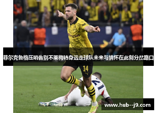 菲尔克鲁格压哨告别不莱梅转身远走球队未来与情怀在此刻分岔路口