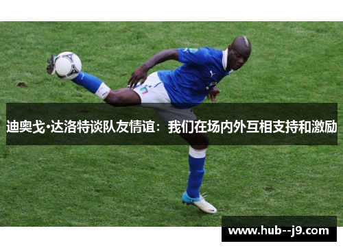 迪奥戈·达洛特谈队友情谊：我们在场内外互相支持和激励