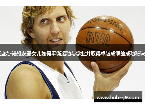 迪克·诺维茨基女儿如何平衡运动与学业并取得卓越成绩的成功秘诀