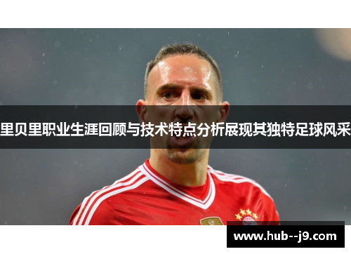里贝里职业生涯回顾与技术特点分析展现其独特足球风采