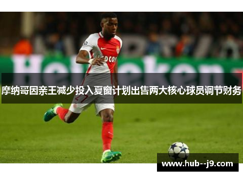 摩纳哥因亲王减少投入夏窗计划出售两大核心球员调节财务 摩纳哥因亲王减少投入夏窗计划出售两大核心球员调节财务