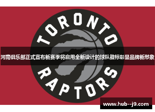 河南俱乐部正式宣布新赛季将启用全新设计的球队徽标彰显品牌新形象