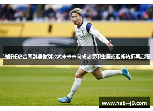 浅野拓磨合同到期告别波鸿未来去向成谜德甲生涯或迎新转折再启程 浅野拓磨合同到期告别波鸿未来去向成谜德甲生涯或迎新转折再启程