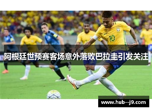 阿根廷世预赛客场意外落败巴拉圭引发关注